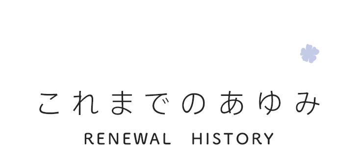 これまでのあゆみ RENEWAL HISTORY