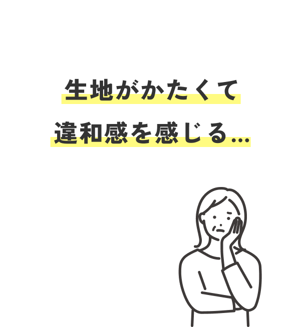 生地がかたくて違和感を感じる...（50代 女性）