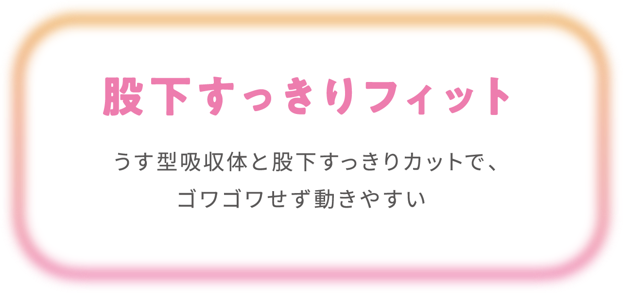 股下すっきりフィット!うす型吸収体と股下すっきりカットで、ゴワゴワせず動きやすい!