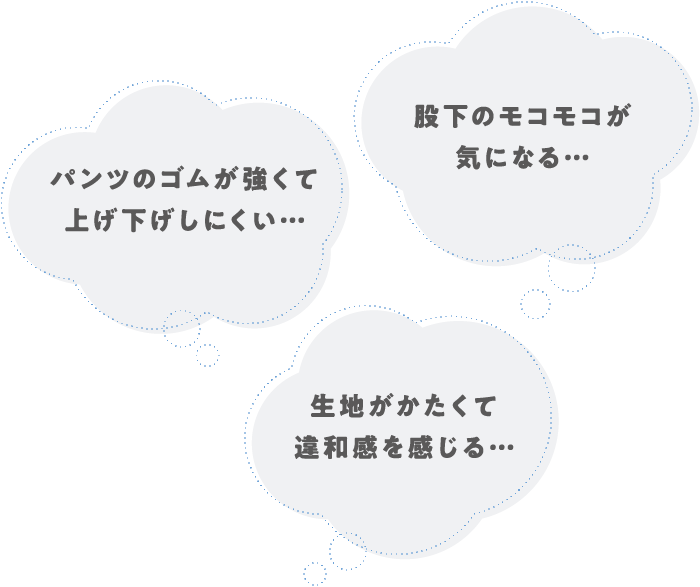 パンツのゴムが強くて上げ下げしにくい… 生地がかたくて違和感を感じる… 股下のモコモコが気になる…