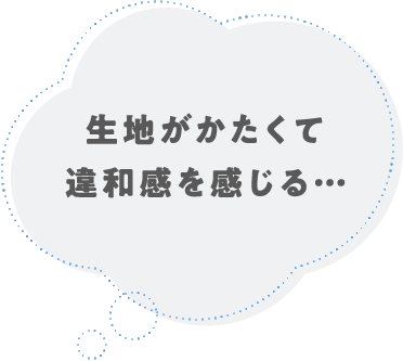 生地がかたくて違和感を感じる…