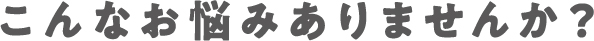 こんなお悩みありませんか？