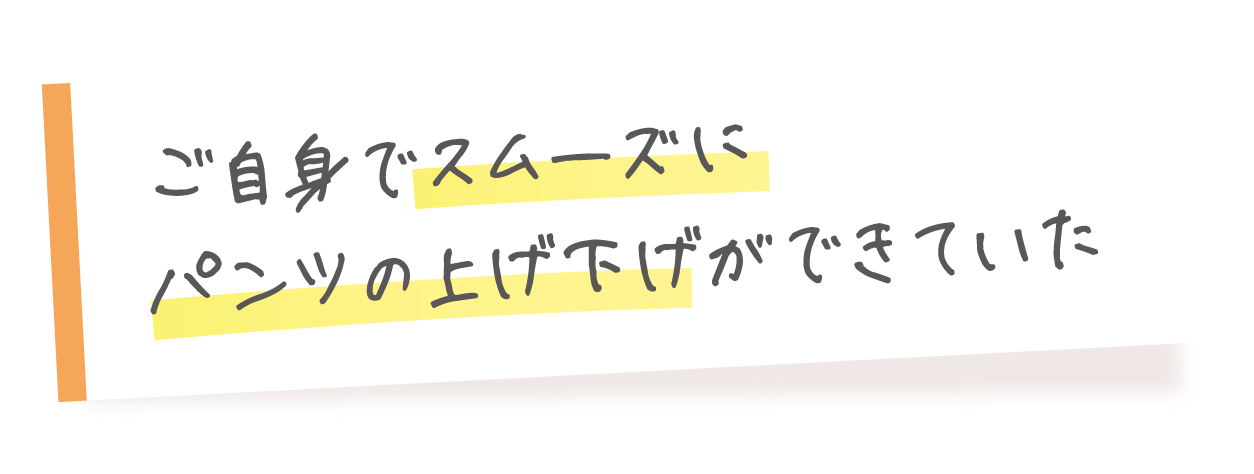 ご自身でスムーズにパンツの上げ下げができていた