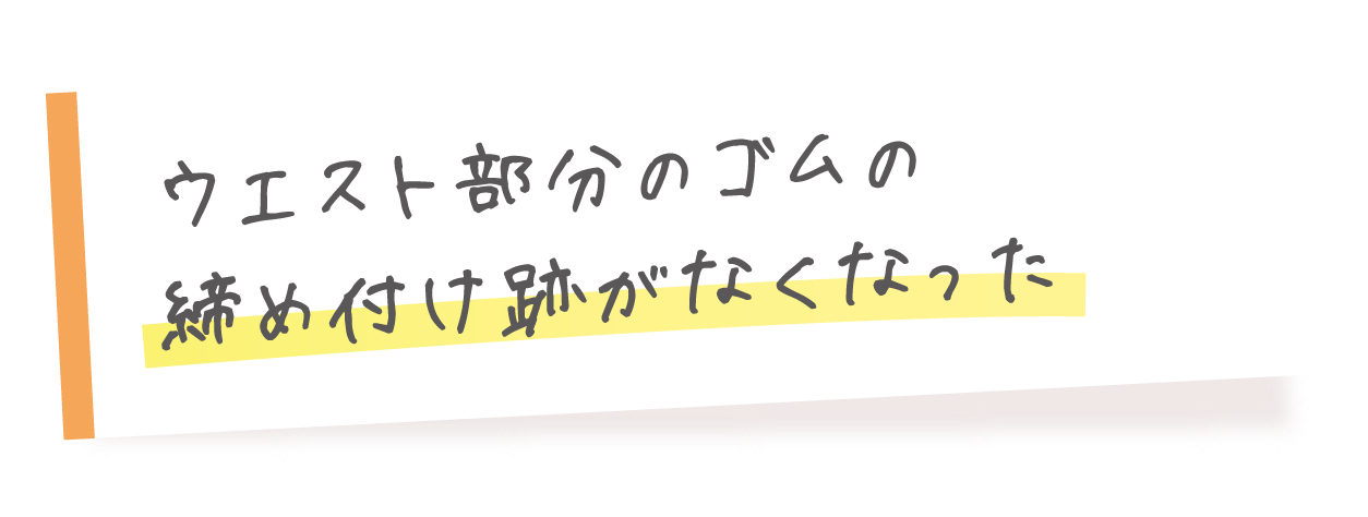 ウエスト部分のゴムの締め付け跡がなくなった