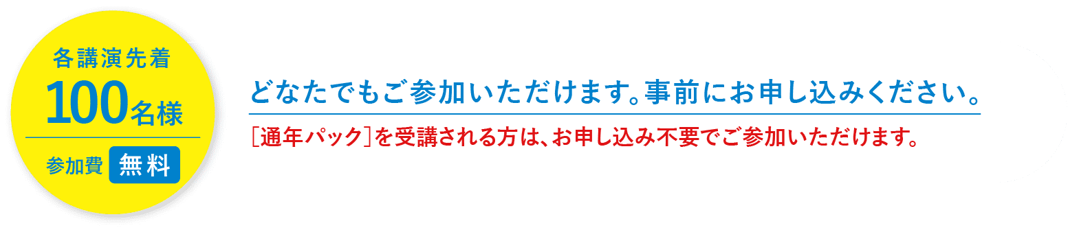 各講演先着100名様 参加費無料 どなたでもご参加いただけます。事前にお申し込みください。［通年パック］を受講される方は、お申し込み不要でご参加いただけます。