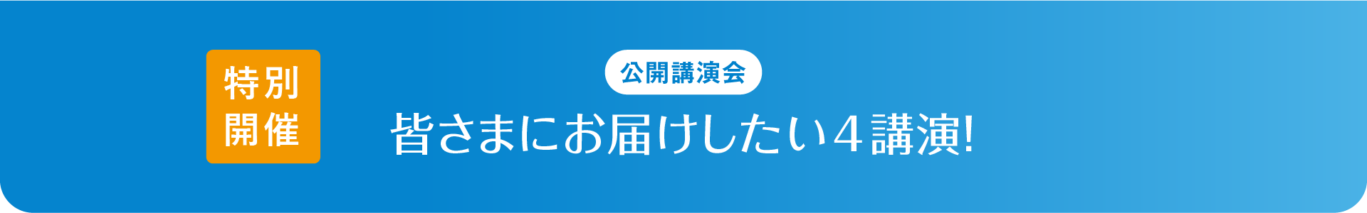 公開講演会 特別開催 皆さまにお届けしたい4講演！