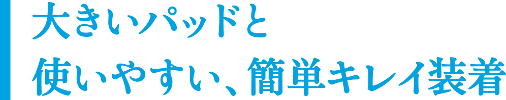 大きいパッドと使いやすい、簡単キレイ装着