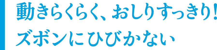 動きらくらく、おしりすっきり！ズボンに響かない