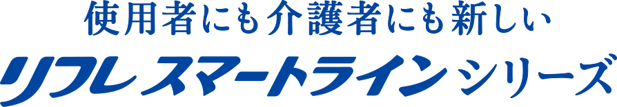 使用者にも介護者にも新しいリフレスマートラインシリーズ