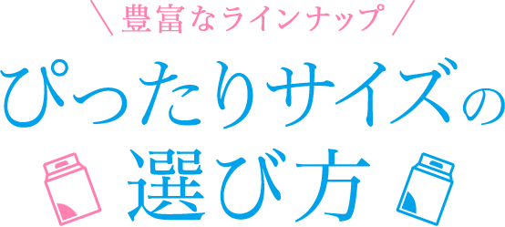 豊富なラインナップ ぴったりサイズの選び方