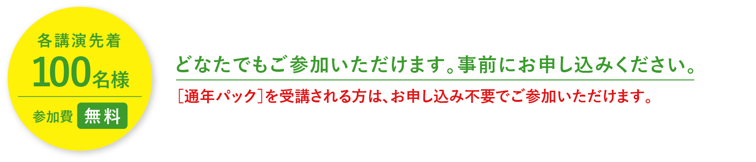 各講演先着100名様 参加費無料 どなたでもご参加いただけます。事前にお申し込みください。［通年パック］を受講される方は、お申し込み不要でご参加いただけます。
