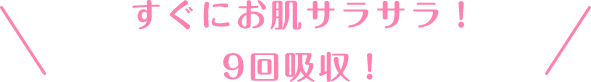 すぐにお肌さらさら！9回吸収！