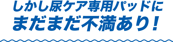 しかし尿ケア専用パッドにまだまだ不満あり！