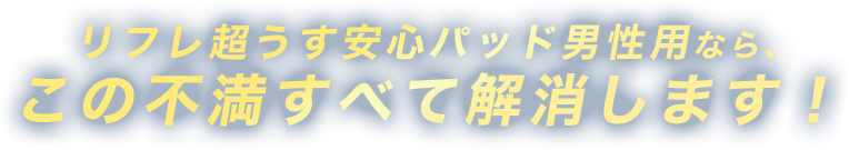 リフレ超うす 安心パッド男性用なら、この不満すべて解消します！