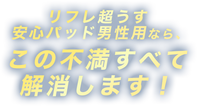 リフレ超うす 安心パッド男性用なら、この不満すべて解消します！