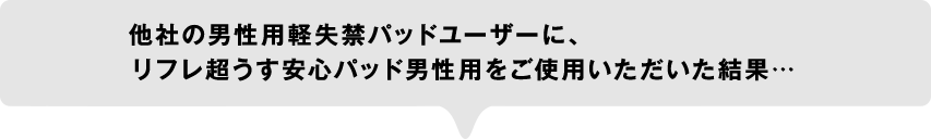 他社の男性用軽失禁パッドユーザーに、リフレ超うす安心パッド男性用をご使用いただいた結果…