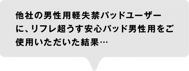 他社の男性用軽失禁パッドユーザーに、リフレ超うす安心パッド男性用をご使用いただいた結果…