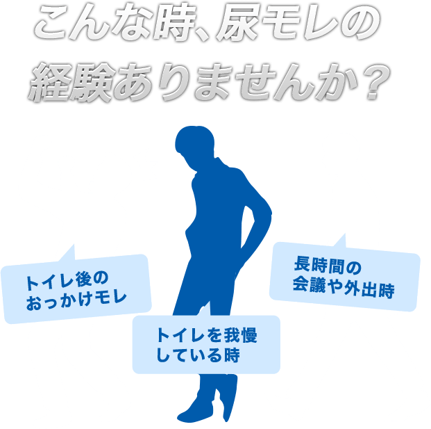 こんな時、尿モレの経験ありませんか？　「トイレ後のおっかけモレ」「トイレを我慢している時」「長時間の会議や外出時」