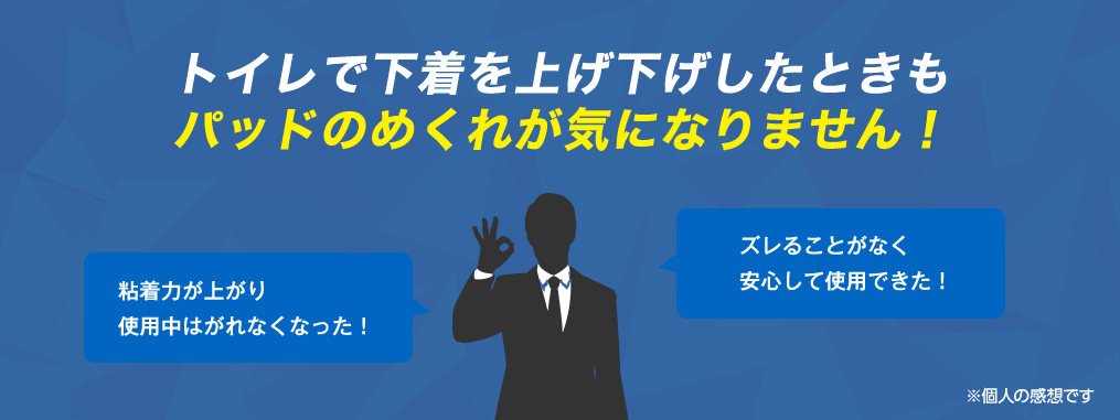 トイレで下着を上げ下げしたときもパッドのめくれが気になりません！　「粘着力が上がり使用中はがれなくなった！」「ズレることがなく安心して使用できた！」※個人の感想です