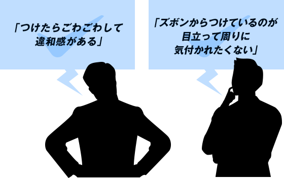 「つけたらごわごわして違和感がある」「ズボンからつけているのが目立って周りに気付かれたくない」