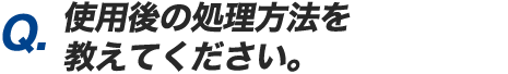 Q.使用後の処理方法を教えてください。