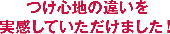 つけ心地の違いを実感していただけました！