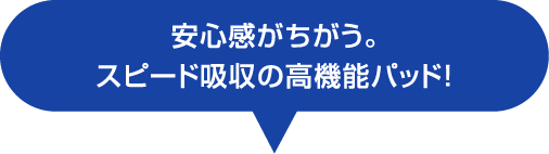 安心感が違う。スピード吸収の高機能パッド！