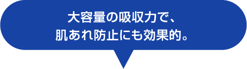 大容量の吸収力で、肌あれ防止にも効果的。