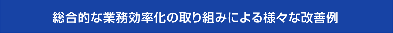 総合的な業務効率化の取り組みによる様々な改善例