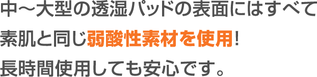 中～大型の透湿パッドの表面にはすべて素肌と同じ弱酸性素材を仕様！長時間使用しても安心です。