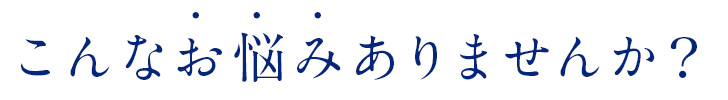 こんなお悩みありませんか？