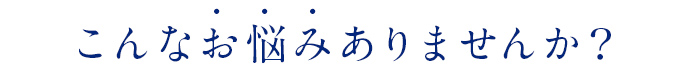 こんなお悩みありませんか？