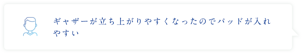 ギャザーが立ち上がりやすくなったのでパッドが入れやすい