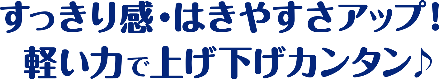 すっきり感・はきやすさアップ！軽い力で上げ下げカンタン♪