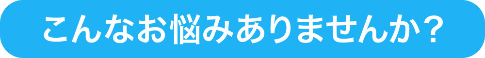 こんなお悩みありませんか？